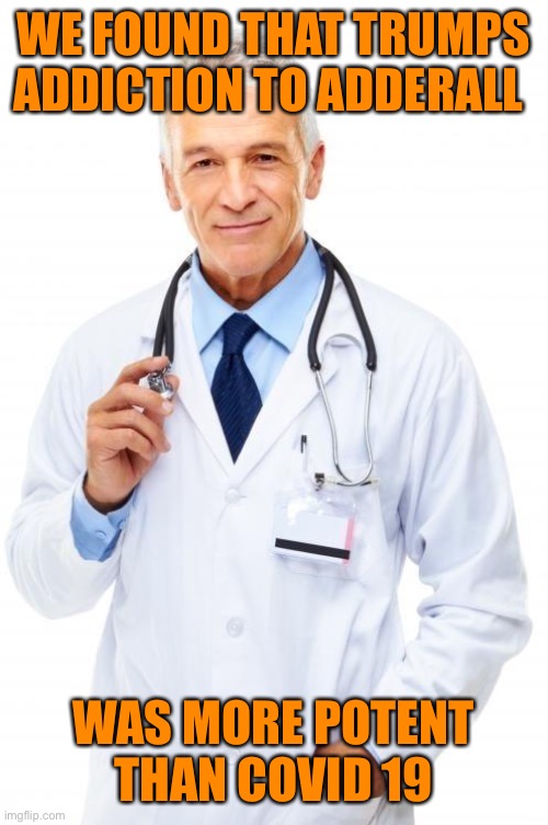 Doctor | WE FOUND THAT TRUMPS ADDICTION TO ADDERALL WAS MORE POTENT THAN COVID 19 | image tagged in doctor | made w/ Imgflip meme maker