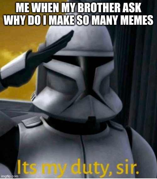 It is my duty, sir | ME WHEN MY BROTHER ASK WHY DO I MAKE SO MANY MEMES | image tagged in it is my duty sir | made w/ Imgflip meme maker