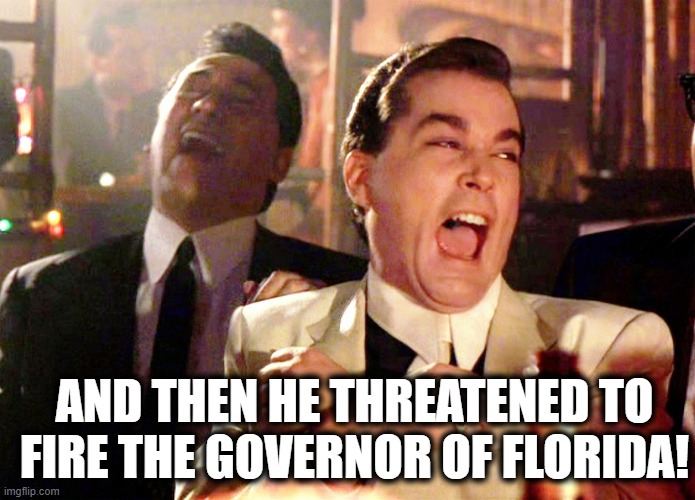 How Are Trump Supporters Still Not Embarrassed Yet? | AND THEN HE THREATENED TO FIRE THE GOVERNOR OF FLORIDA! | image tagged in memes,good fellas hilarious,donald trump,florida,governor,fired | made w/ Imgflip meme maker