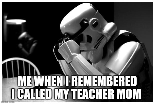 Sad Storm Trooper |  ME WHEN I REMEMBERED I CALLED MY TEACHER MOM | image tagged in sad storm trooper | made w/ Imgflip meme maker