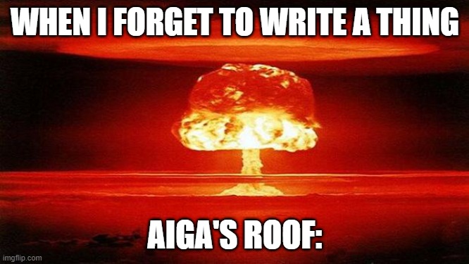 Atomic Bomb | WHEN I FORGET TO WRITE A THING; AIGA'S ROOF: | image tagged in atomic bomb | made w/ Imgflip meme maker