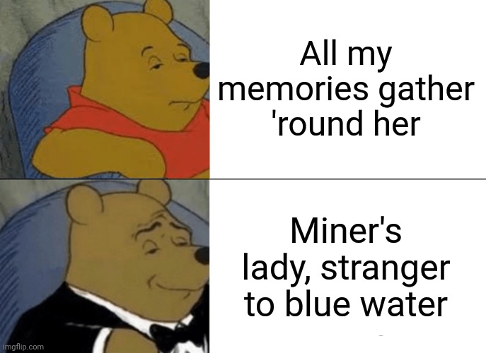 Posting country roads lyrics one image at a time with whatever template imgflip gives me | All my memories gather 'round her; Miner's lady, stranger to blue water | image tagged in memes,tuxedo winnie the pooh,country roads 1 | made w/ Imgflip meme maker