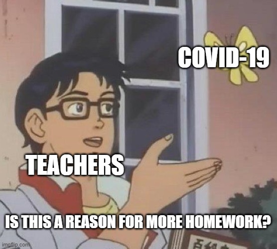 Is This A Pigeon | COVID-19; TEACHERS; IS THIS A REASON FOR MORE HOMEWORK? | image tagged in memes,is this a pigeon | made w/ Imgflip meme maker