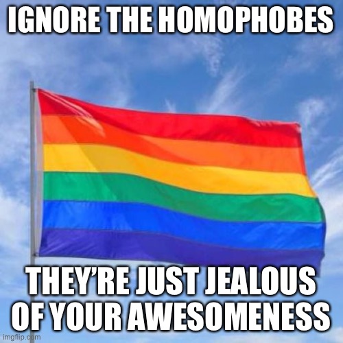 All of you are valid, all of you are awesome. | IGNORE THE HOMOPHOBES; THEY’RE JUST JEALOUS OF YOUR AWESOMENESS | image tagged in gay pride flag,lgbt,lgbtq,gay pride,be yourself | made w/ Imgflip meme maker