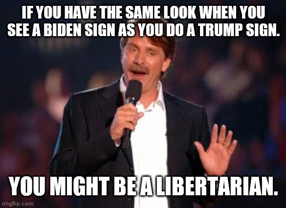 Might be a libertarian. | IF YOU HAVE THE SAME LOOK WHEN YOU SEE A BIDEN SIGN AS YOU DO A TRUMP SIGN. YOU MIGHT BE A LIBERTARIAN. | image tagged in donald trump,joe biden,libertarian,politicians suck | made w/ Imgflip meme maker