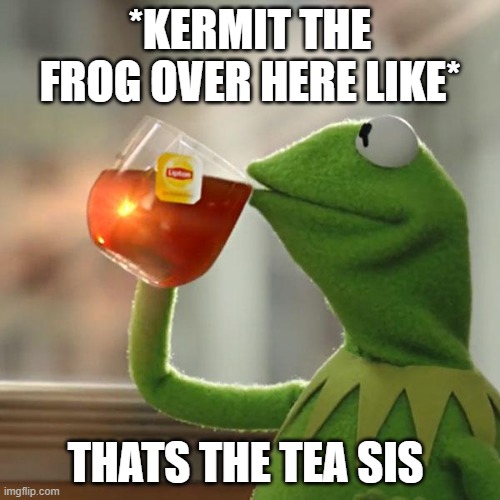 But That's None Of My Business Meme | *KERMIT THE FROG OVER HERE LIKE*; THATS THE TEA SIS | image tagged in memes,but that's none of my business,kermit the frog | made w/ Imgflip meme maker