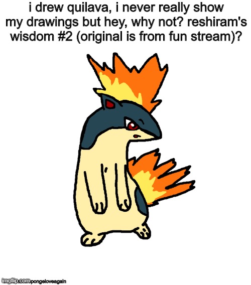 i drew a quilava because y'all are so obsessed with it | i drew quilava, i never really show my drawings but hey, why not? reshiram's wisdom #2 (original is from fun stream)? bhadtrains/spongeloveagain | image tagged in pokemon,quilava | made w/ Imgflip meme maker