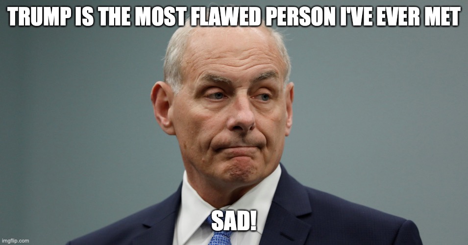 John Kelly | TRUMP IS THE MOST FLAWED PERSON I'VE EVER MET; SAD! | image tagged in john kelly | made w/ Imgflip meme maker