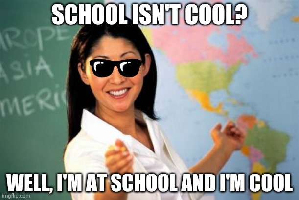 Unhelpful High School Teacher | SCHOOL ISN'T COOL? WELL, I'M AT SCHOOL AND I'M COOL | image tagged in memes,unhelpful high school teacher | made w/ Imgflip meme maker