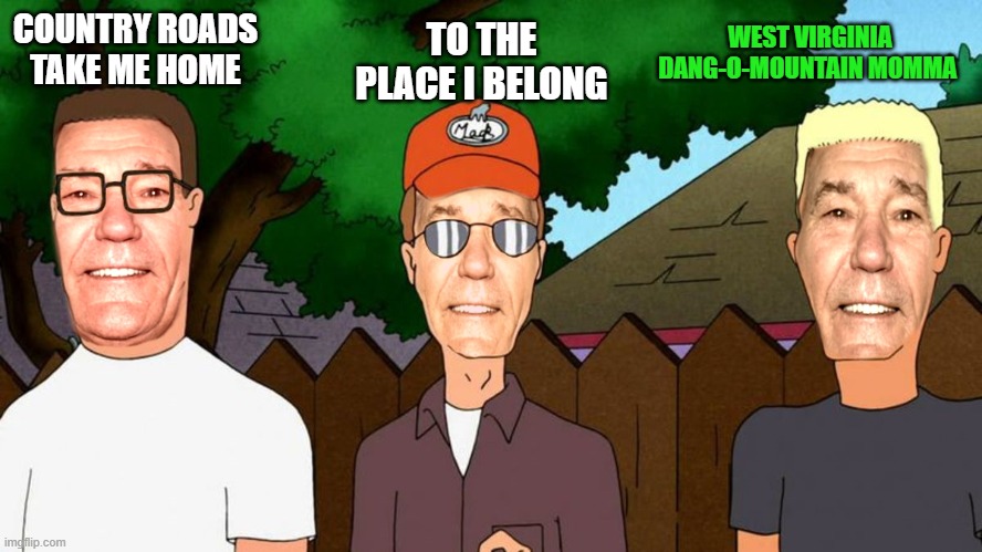 WEST VIRGINIA DANG-O-MOUNTAIN MOMMA; TO THE PLACE I BELONG; COUNTRY ROADS TAKE ME HOME | image tagged in lew of the hill | made w/ Imgflip meme maker