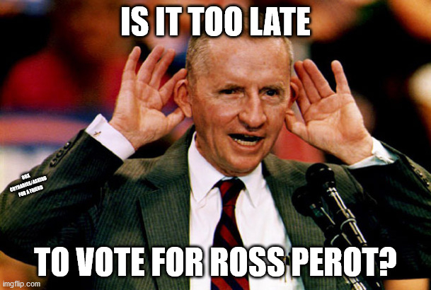 Just saying | IS IT TOO LATE; OBX CRYBABIES/ASKING FOR A FRIEND; TO VOTE FOR ROSS PEROT? | image tagged in ross perot | made w/ Imgflip meme maker