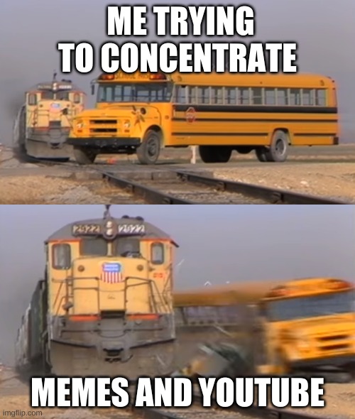 A train hitting a school bus | ME TRYING TO CONCENTRATE; MEMES AND YOUTUBE | image tagged in a train hitting a school bus | made w/ Imgflip meme maker