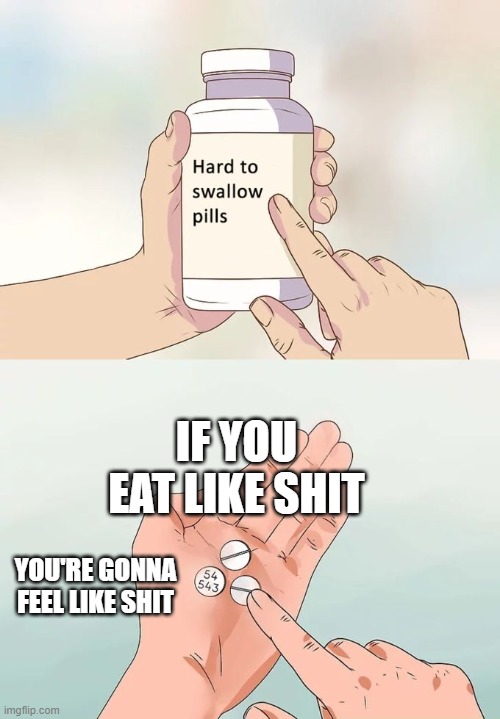 the truth about eating | IF YOU EAT LIKE SHIT; YOU'RE GONNA FEEL LIKE SHIT | image tagged in memes,hard to swallow pills | made w/ Imgflip meme maker