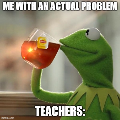 But That's None Of My Business | ME WITH AN ACTUAL PROBLEM; TEACHERS: | image tagged in memes,but that's none of my business,kermit the frog | made w/ Imgflip meme maker