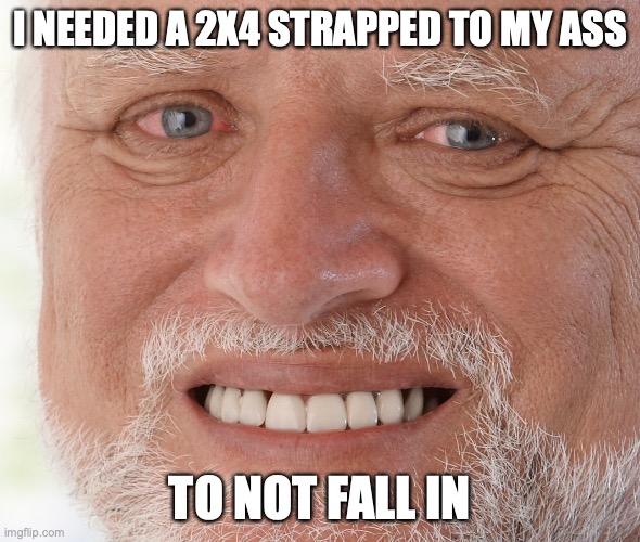 Hide the Pain Harold | I NEEDED A 2X4 STRAPPED TO MY ASS TO NOT FALL IN | image tagged in hide the pain harold | made w/ Imgflip meme maker