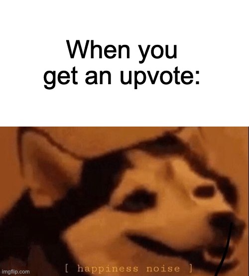 When you get an upvote: | image tagged in happiness noise,memes | made w/ Imgflip meme maker