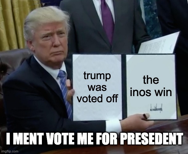 Trump Bill Signing Meme | the inos win; trump was voted off; I MENT VOTE ME FOR PRESEDENT | image tagged in memes,trump bill signing | made w/ Imgflip meme maker