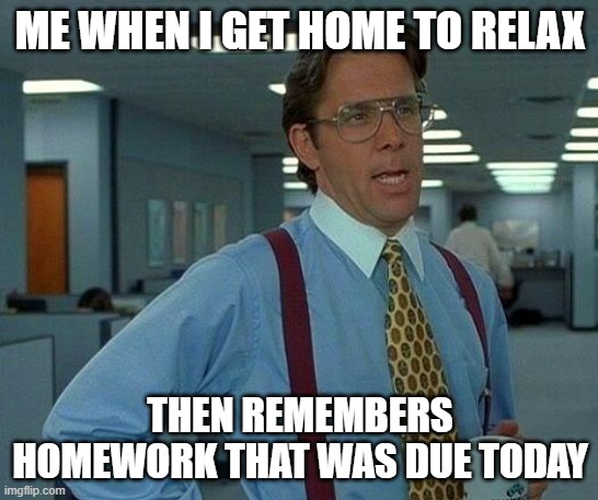 That Would Be Great Meme | ME WHEN I GET HOME TO RELAX; THEN REMEMBERS HOMEWORK THAT WAS DUE TODAY | image tagged in memes,that would be great | made w/ Imgflip meme maker