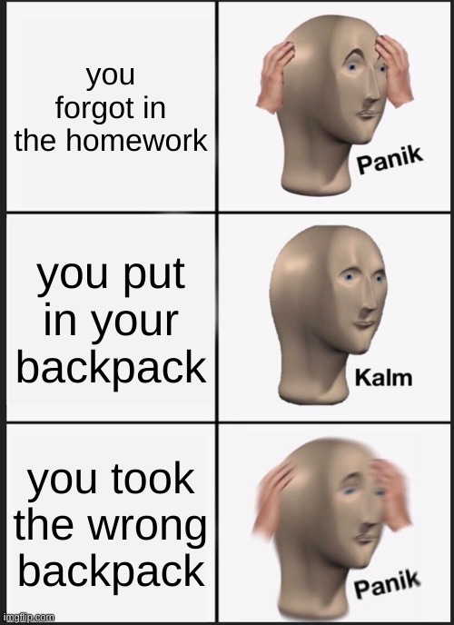Panik Kalm Panik Meme | you forgot in the homework; you put in your backpack; you took the wrong backpack | image tagged in memes,panik kalm panik | made w/ Imgflip meme maker