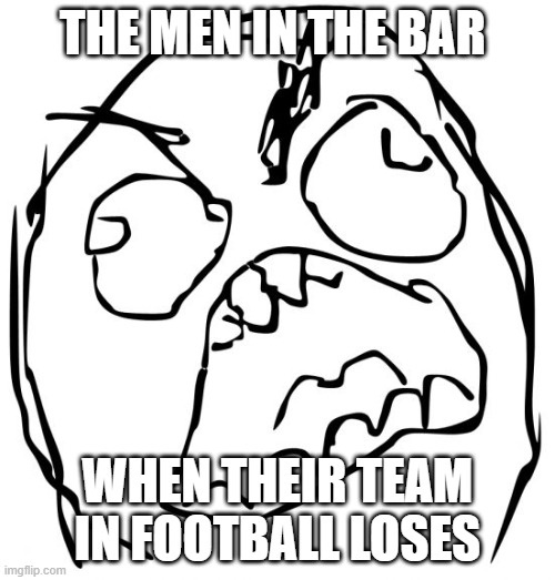 Angry Face Meme | THE MEN IN THE BAR; WHEN THEIR TEAM IN FOOTBALL LOSES | image tagged in angry face meme | made w/ Imgflip meme maker