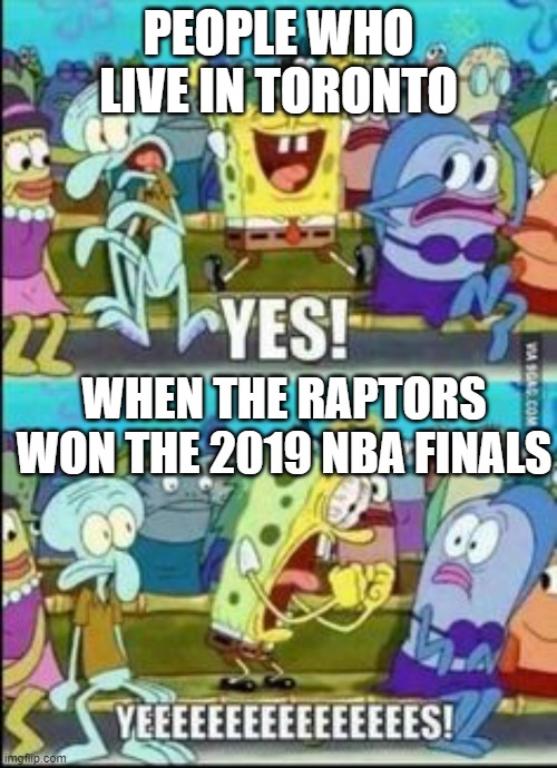 Spongebob YESS | PEOPLE WHO LIVE IN TORONTO; WHEN THE RAPTORS WON THE 2019 NBA FINALS | image tagged in spongebob yess | made w/ Imgflip meme maker