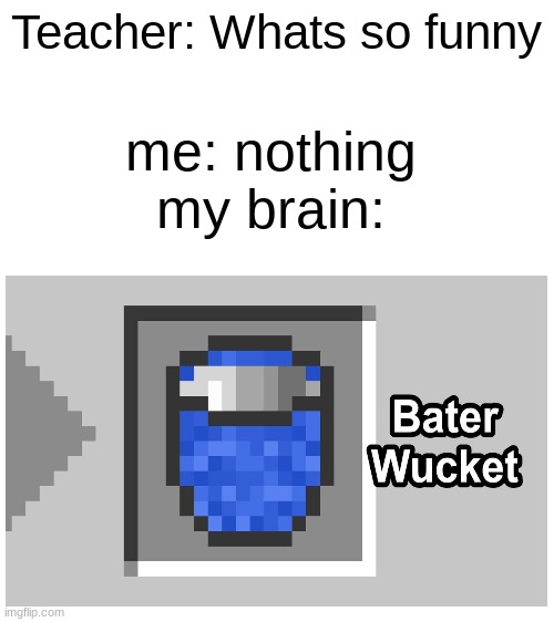 bater wucket | Teacher: Whats so funny; me: nothing

my brain: | image tagged in blank white template | made w/ Imgflip meme maker