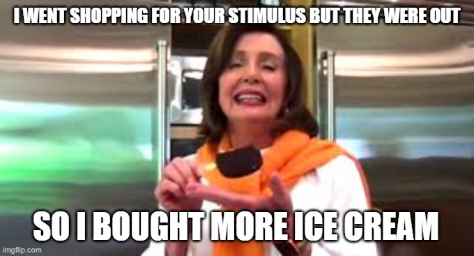 Ice Cream | I WENT SHOPPING FOR YOUR STIMULUS BUT THEY WERE OUT; SO I BOUGHT MORE ICE CREAM | image tagged in ice cream,2020,nancy pelosi,memes,election 2020,congress | made w/ Imgflip meme maker