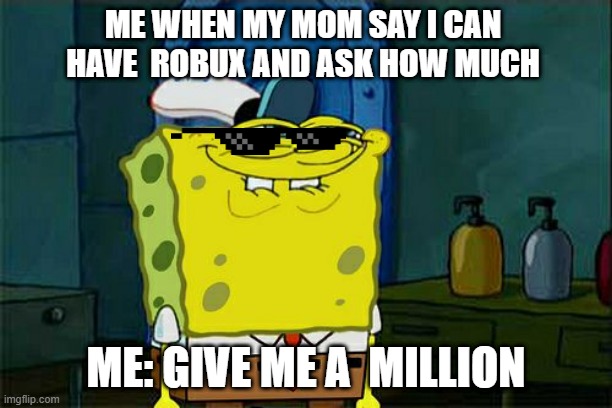 Don't You Squidward Meme | ME WHEN MY MOM SAY I CAN HAVE  ROBUX AND ASK HOW MUCH; ME: GIVE ME A  MILLION | image tagged in memes,don't you squidward | made w/ Imgflip meme maker