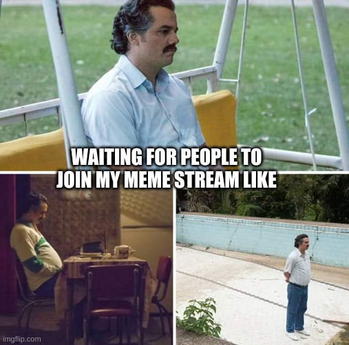 waiting... | WAITING FOR PEOPLE TO JOIN MY MEME STREAM LIKE | image tagged in memes,sad pablo escobar,fun | made w/ Imgflip meme maker