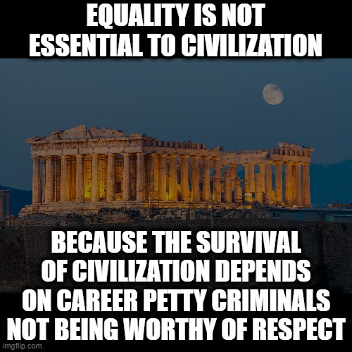 Those exalting petty criminals are trying to destroy everything you have! | EQUALITY IS NOT ESSENTIAL TO CIVILIZATION; BECAUSE THE SURVIVAL OF CIVILIZATION DEPENDS ON CAREER PETTY CRIMINALS NOT BEING WORTHY OF RESPECT | image tagged in memes,stupid liberals,civilization,career petty criminals | made w/ Imgflip meme maker