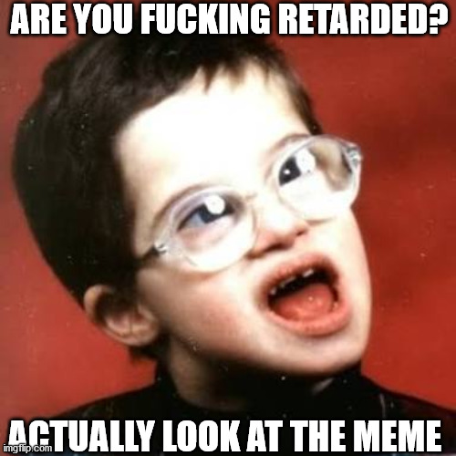 ARE YOU FUCKING RETARDED? ACTUALLY LOOK AT THE MEME | made w/ Imgflip meme maker
