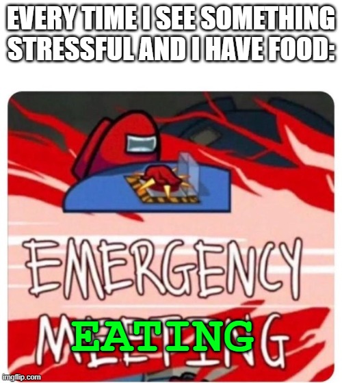 Emergency Meeting Among Us | EVERY TIME I SEE SOMETHING STRESSFUL AND I HAVE FOOD:; EATING | image tagged in gimmie the popcorn | made w/ Imgflip meme maker