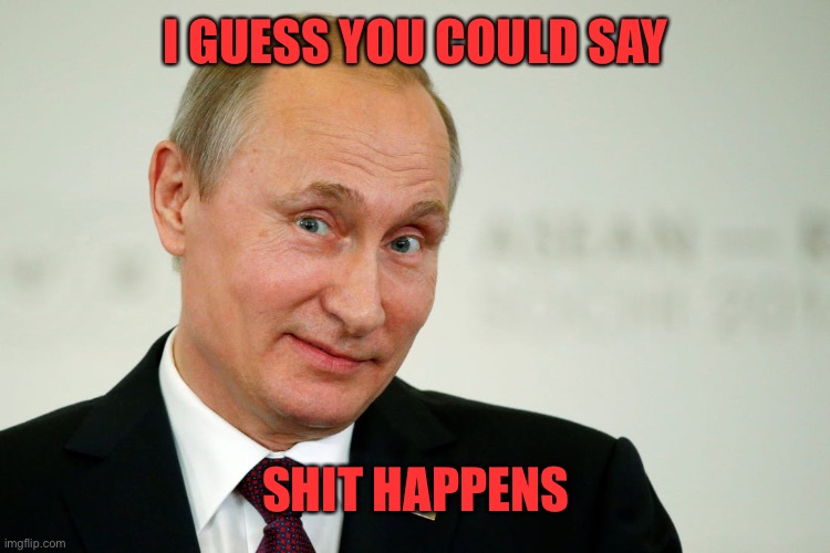 Sarcastic Putin | I GUESS YOU COULD SAY SHIT HAPPENS | image tagged in sarcastic putin | made w/ Imgflip meme maker
