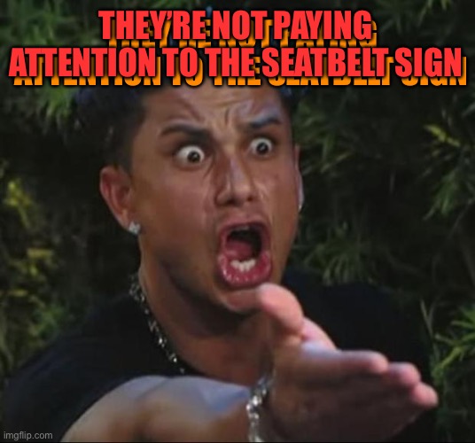 DJ Pauly D Meme | THEY’RE NOT PAYING ATTENTION TO THE SEATBELT SIGN THEY’RE NOT PAYING ATTENTION TO THE SEATBELT SIGN | image tagged in memes,dj pauly d | made w/ Imgflip meme maker