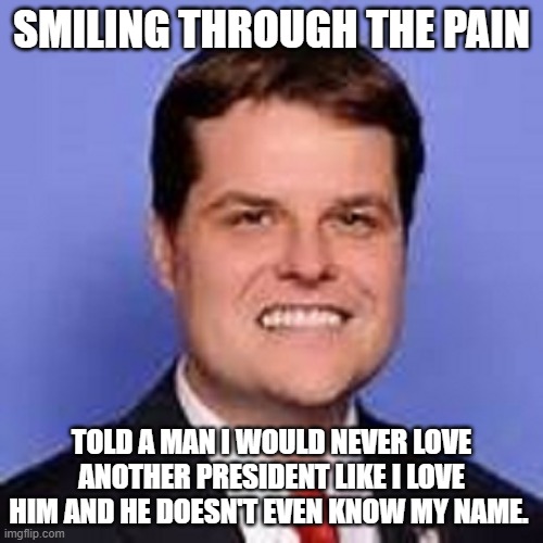 matt gaetz  | SMILING THROUGH THE PAIN; TOLD A MAN I WOULD NEVER LOVE ANOTHER PRESIDENT LIKE I LOVE HIM AND HE DOESN'T EVEN KNOW MY NAME. | image tagged in matt gaetz | made w/ Imgflip meme maker