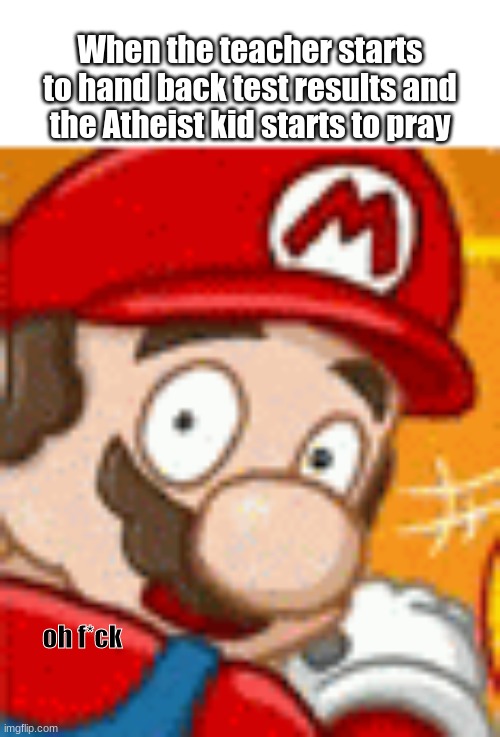 Test Results | When the teacher starts to hand back test results and the Atheist kid starts to pray; oh f*ck | image tagged in mario,memes,teacher,school,school memes,super mario | made w/ Imgflip meme maker