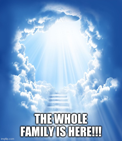 Heaven | THE WHOLE FAMILY IS HERE!!! | image tagged in heaven | made w/ Imgflip meme maker