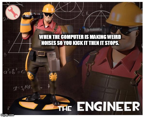 The engineer | WHEN THE COMPUTER IS MAKING WEIRD NOISES SO YOU KICK IT THEN IT STOPS. | image tagged in the engineer | made w/ Imgflip meme maker