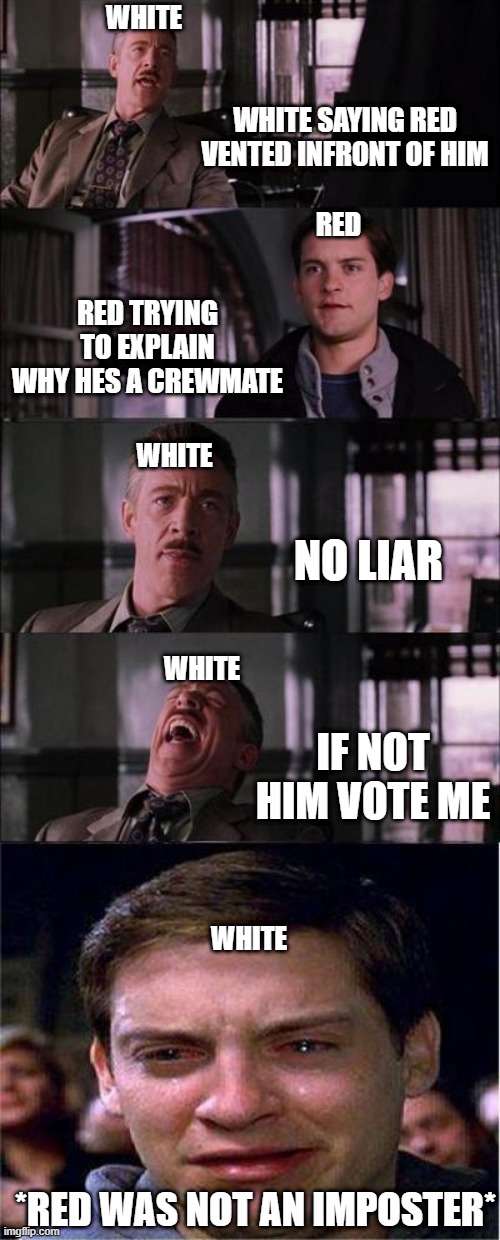 Peter Parker Cry Meme | WHITE; WHITE SAYING RED VENTED INFRONT OF HIM; RED; RED TRYING TO EXPLAIN WHY HES A CREWMATE; WHITE; NO LIAR; WHITE; IF NOT HIM VOTE ME; WHITE; *RED WAS NOT AN IMPOSTER* | image tagged in memes,peter parker cry | made w/ Imgflip meme maker