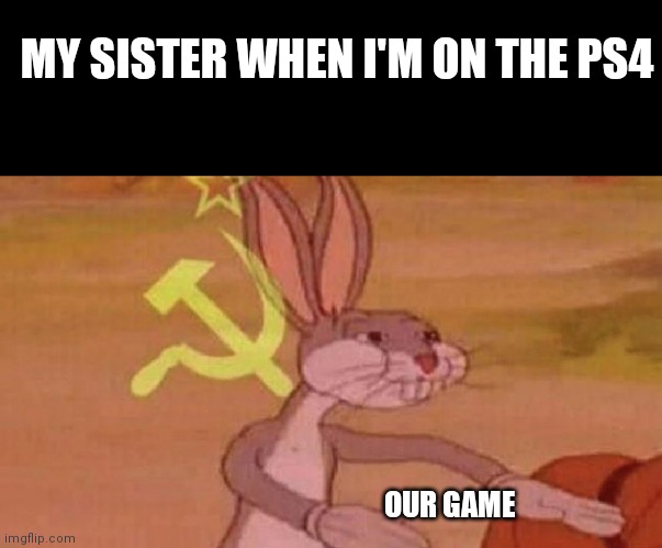 True tho | MY SISTER WHEN I'M ON THE PS4; OUR GAME | image tagged in our meme | made w/ Imgflip meme maker