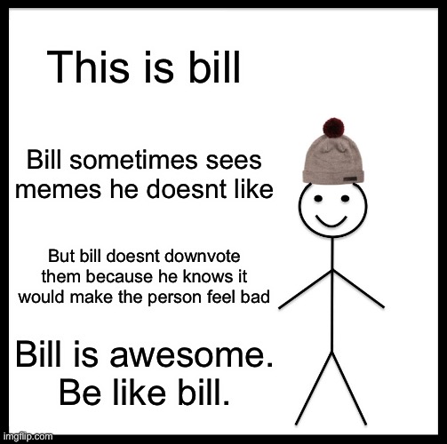 Be Like Bill Meme | This is bill; Bill sometimes sees memes he doesnt like; But bill doesnt downvote them because he knows it would make the person feel bad; Bill is awesome.
Be like bill. | image tagged in memes,be like bill | made w/ Imgflip meme maker