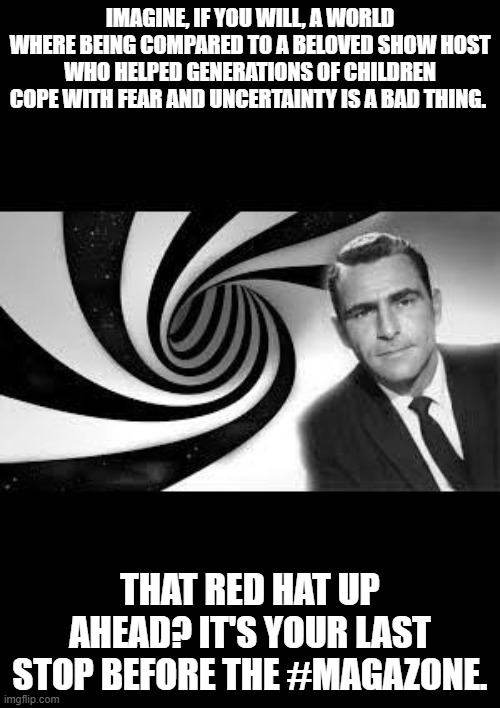 twilight zone 2 | IMAGINE, IF YOU WILL, A WORLD WHERE BEING COMPARED TO A BELOVED SHOW HOST WHO HELPED GENERATIONS OF CHILDREN COPE WITH FEAR AND UNCERTAINTY IS A BAD THING. THAT RED HAT UP AHEAD? IT'S YOUR LAST STOP BEFORE THE #MAGAZONE. | image tagged in twilight zone 2 | made w/ Imgflip meme maker