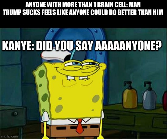 I meant to post this yesterday | ANYONE WITH MORE THAN 1 BRAIN CELL: MAN TRUMP SUCKS FEELS LIKE ANYONE COULD DO BETTER THAN HIM; KANYE: DID YOU SAY AAAAANYONE? | image tagged in memes,don't you squidward | made w/ Imgflip meme maker