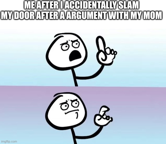 Speechless Stickman | ME AFTER I ACCIDENTALLY SLAM MY DOOR AFTER A ARGUMENT WITH MY MOM | image tagged in speechless stickman | made w/ Imgflip meme maker