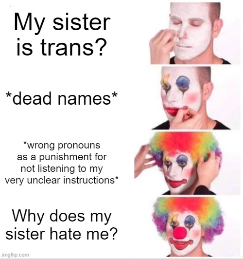 Clown Applying Makeup | My sister is trans? *dead names*; *wrong pronouns as a punishment for not listening to my very unclear instructions*; Why does my sister hate me? | image tagged in memes,clown applying makeup | made w/ Imgflip meme maker