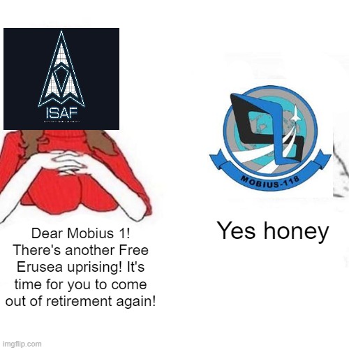 mobius 1 its time for you to come out of retirement | Yes honey; Dear Mobius 1! There's another Free Erusea uprising! It's time for you to come out of retirement again! | image tagged in yes honey,ace combat,ace combat 4,mobius,isaf | made w/ Imgflip meme maker