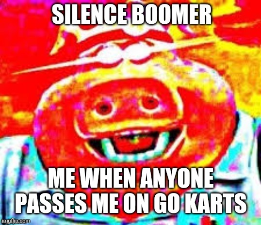 SILENCE BOOMER | ME WHEN ANYONE PASSES ME ON GO KARTS | image tagged in silence boomer | made w/ Imgflip meme maker