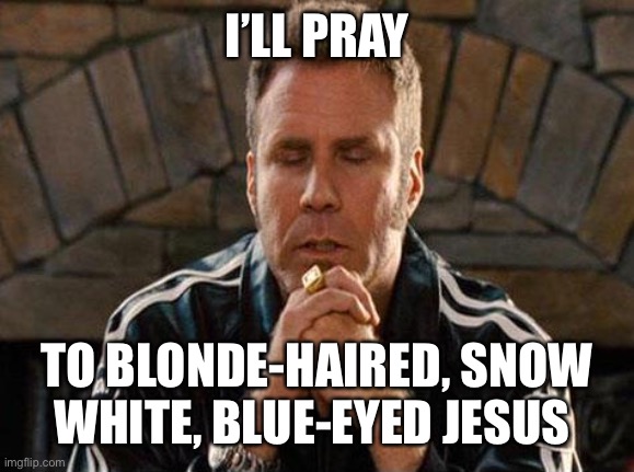 Ricky Bobby Praying | I’LL PRAY TO BLONDE-HAIRED, SNOW WHITE, BLUE-EYED JESUS | image tagged in ricky bobby praying | made w/ Imgflip meme maker