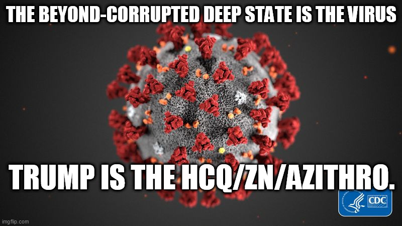 Covid 19 | THE BEYOND-CORRUPTED DEEP STATE IS THE VIRUS TRUMP IS THE HCQ/ZN/AZITHRO. | image tagged in covid 19 | made w/ Imgflip meme maker