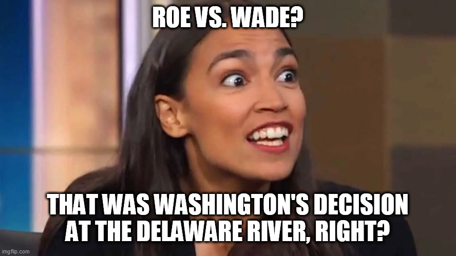 Crazy AOC | ROE VS. WADE? THAT WAS WASHINGTON'S DECISION AT THE DELAWARE RIVER, RIGHT? | image tagged in crazy aoc | made w/ Imgflip meme maker